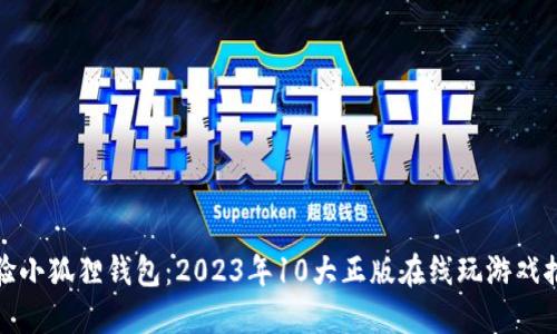 体验小狐狸钱包：2023年10大正版在线玩游戏推荐