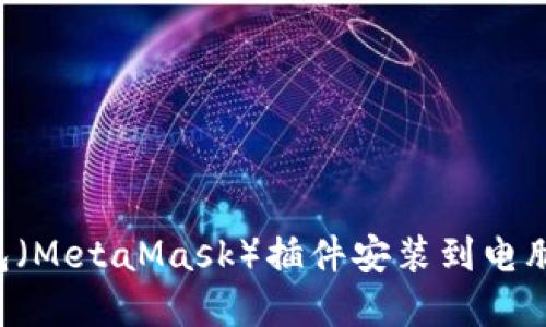 如何将小狐狸钱包（MetaMask）插件安装到电脑：详细步骤和技巧