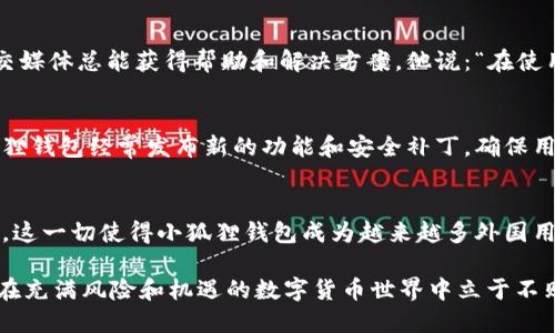    5个关于外国人使用小狐狸钱包的真实反馈，你不可不知  /   
 guanjianci  小狐狸钱包, 外国人使用, 数字货币, 钱包推荐  /guanjianci 

引言
在数字货币蓬勃发展的今天，越来越多的人开始寻求安全便捷的钱包来管理自己的资产。而在这个领域中，小狐狸钱包（MetaMask）因其优秀的功能和用户体验广受欢迎。无论是在中国还是国外，关于小狐狸钱包的讨论日趋活跃。在知乎平台上，许多用户交流了使用小狐狸钱包的心得与体验。那么，外国人对小狐狸钱包的看法究竟如何呢？本文将通过五个真实的反馈来解答这一问题。

反馈一：用户友好的界面
许多外国用户首先关注的是小狐狸钱包的用户界面。比如来自美国的一位用户在知乎上分享道，他最初选择小狐狸钱包是因为它“非常直观，容易上手”。他详细提到，虽然他并不是技术高手，但简单的操作界面让他在创建钱包和进行交易时感觉毫不费力。相较于其他钱包，用户友好的设计使得他们在使用小狐狸时感到很自在。

反馈二：强大的功能和广泛的兼容性
另一名来自欧洲的用户提到，小狐狸钱包在功能的丰富性和与不同平台的兼容性方面超出了他的预期。他描述到，小狐狸不仅支持以太坊及其所有的ERC-20代币，同时也能够和多个去中心化应用（dApps）无缝对接。这样的设计让他在进行交易和参与DeFi项目时，能够方便快捷地访问必要的服务，一站式解决了他的需求。

反馈三：安全性和隐私保护的重视
安全性无疑是数字钱包用户最为关心的话题之一。来自澳大利亚的用户在评价小狐狸钱包时，特别提到了它的安全性。这位用户表示，通过使用小狐狸钱包，他能完全控制自己的私钥，避免了将数字资产交给第三方的风险。此外，小狐狸钱包采用的加密技术给他带来了信心，确保个人信息和资产的安全。他认为，这在当前网络安全问题越来越严重的环境中，给用户提供了必需的保护。

反馈四：积极的社区和支持
除了功能和安全性外，用户们还指出小狐狸钱包背后有一个积极的社区支持。美国的一位加密爱好者提到，很多时候他在使用小狐狸钱包时遇到问题，通过社区论坛和社交媒体总能获得帮助和解决方案。他说：“在使用小狐狸钱包的过程中，我不仅能够获得官方支持，也得到了许多其他用户的实用技巧和建议。”这种强大的社区支持提升了他的使用体验，使他更愿意继续使用这个钱包。

反馈五：适应性和不断更新
随着区块链技术和市场的不断变化，钱包的功能和适用性也需要不断更新。有一位来自日本的用户提及，小狐狸钱包的团队持续推陈出新的速度让他感到惊喜。他说，小狐狸钱包经常发布新的功能和安全补丁，确保用户能够适应变化的市场需求。这种保持创新的态度，为他的投资决策提供了更多的保障，而不是让他停留在一个过时的工具上。

总结思考
从这些反馈可以看出，外国用户普遍对小狐狸钱包持积极态度。他们欣赏其用户友好的界面、强大的功能、安全与隐私保护的重视、社区的活跃支持以及不断更新的适应性。这一切使得小狐狸钱包成为越来越多外国用户的首选数字钱包。作为数字货币市场的一股力量，小狐狸钱包的影响力也在不断扩大，毫无疑问，它将在未来继续吸引更多的用户。

当然，随着数字资产的增长和应用场景的多样化，用户对钱包的需求也在不断变化。因此，选取合适的钱包工具只是第一步，如何结合自身需求，并随时关注行业动态，才能在充满风险和机遇的数字货币世界中立于不败之地。