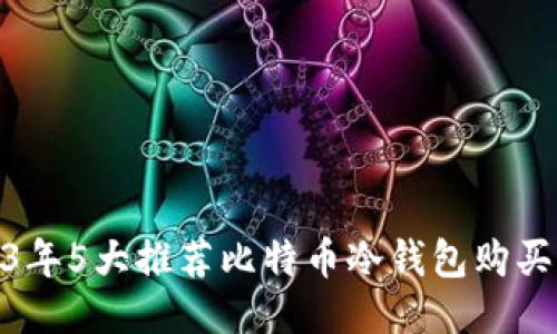 2023年5大推荐比特币冷钱包购买渠道