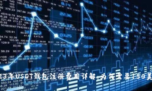 2023年USDT钱包注册费用详解：为何需要150美元？