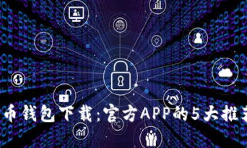 2023年比特币钱包下载：官方APP的5大推荐与使用指南