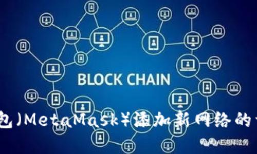 : 2023年小狐狸钱包（MetaMask）添加新网络的详细步骤与实用技巧