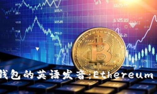 以太坊钱包的英语发音：Ethereum Wallet