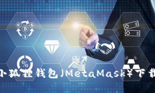 2023年最新指南：小狐狸钱包（MetaMask）下载与安装的步骤详解