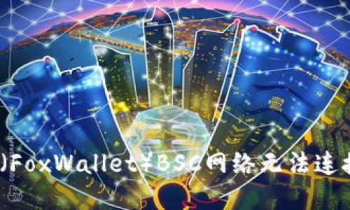 解决小狐狸钱包（FoxWallet）BSC网络无法连接的5个实用技巧