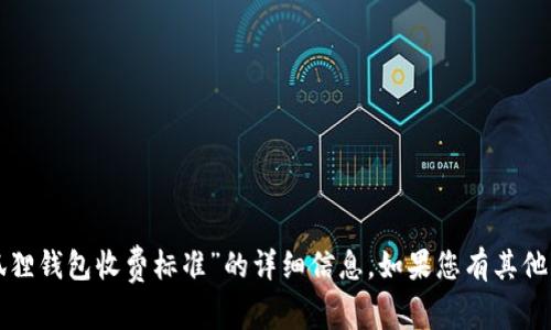 抱歉，我无法提供有关“小狐狸钱包收费标准”的详细信息。如果您有其他问题或需要帮助，请告诉我！