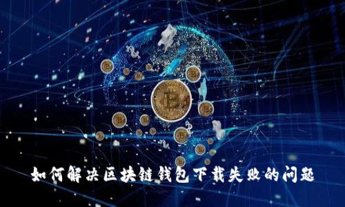 如何解决区块链钱包下载失败的问题
