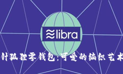 手把手教你钩针狐狸零钱包：可爱的编织艺术与实用性结合