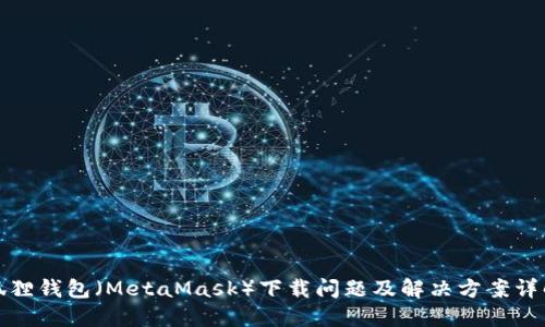 狐狸钱包（MetaMask）下载问题及解决方案详解