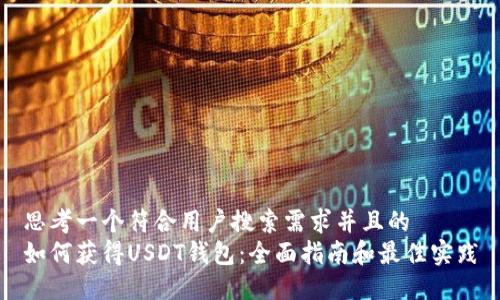 思考一个符合用户搜索需求并且的
如何获得USDT钱包：全面指南和最佳实践