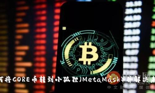 ziaoti如何将CORE币转到小狐狸（MetaMask）并解决未显示问题